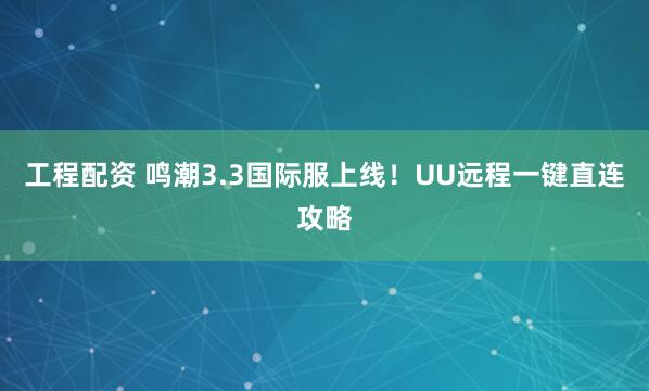 工程配资 鸣潮3.3国际服上线！UU远程一键直连攻略