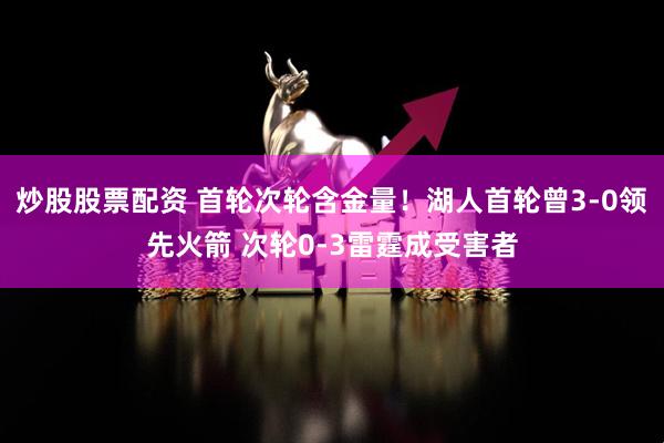 炒股股票配资 首轮次轮含金量！湖人首轮曾3-0领先火箭 次轮0-3雷霆成受害者