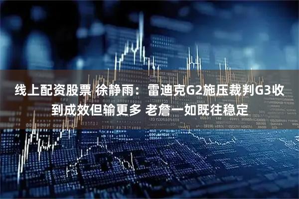 线上配资股票 徐静雨：雷迪克G2施压裁判G3收到成效但输更多 老詹一如既往稳定