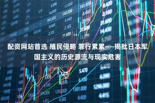 配资网站首选 殖民侵略 罪行累累——揭批日本军国主义的历史源流与现实危害