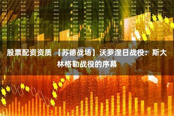 股票配资资质 【苏德战场】沃罗涅日战役：斯大林格勒战役的序幕