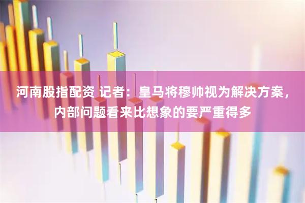 河南股指配资 记者：皇马将穆帅视为解决方案，内部问题看来比想象的要严重得多