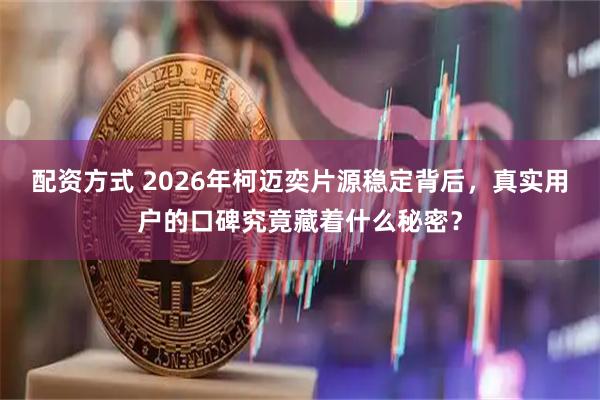 配资方式 2026年柯迈奕片源稳定背后，真实用户的口碑究竟藏着什么秘密？