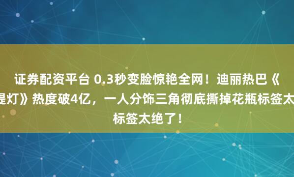 证券配资平台 0.3秒变脸惊艳全网！迪丽热巴《白日提灯》热度破4亿，一人分饰三角彻底撕掉花瓶标签太绝了！
