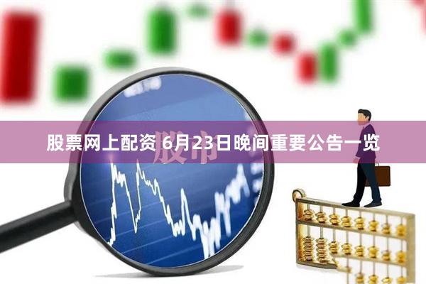 股票网上配资 6月23日晚间重要公告一览