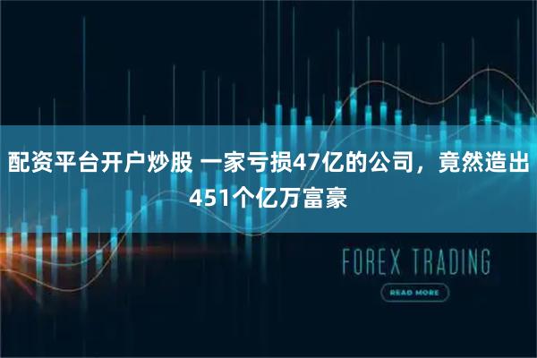 配资平台开户炒股 一家亏损47亿的公司，竟然造出451个亿万富豪