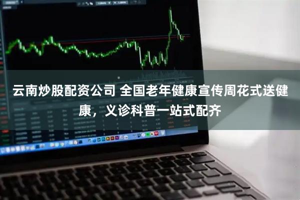 云南炒股配资公司 全国老年健康宣传周花式送健康，义诊科普一站式配齐