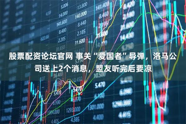 股票配资论坛官网 事关“爱国者”导弹，洛马公司送上2个消息，盟友听完后要凉