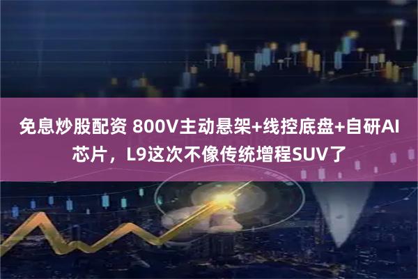 免息炒股配资 800V主动悬架+线控底盘+自研AI芯片，L9这次不像传统增程SUV了