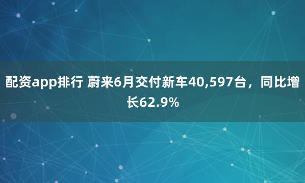 配资app排行 蔚来6月交付新车40,597台，同比增长62.9%