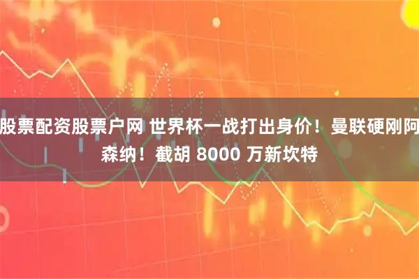 股票配资股票户网 世界杯一战打出身价！曼联硬刚阿森纳！截胡 8000 万新坎特
