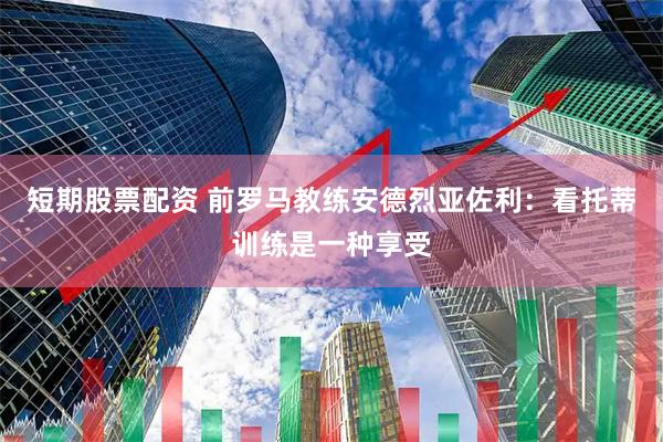 短期股票配资 前罗马教练安德烈亚佐利：看托蒂训练是一种享受