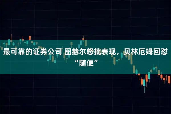 最可靠的证券公司 图赫尔怒批表现，贝林厄姆回怼“随便”