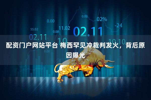 配资门户网站平台 梅西罕见冲裁判发火，背后原因曝光