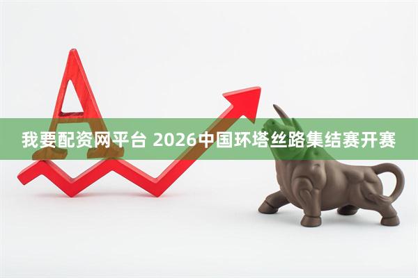 我要配资网平台 2026中国环塔丝路集结赛开赛