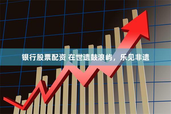 银行股票配资 在世遗鼓浪屿,乐见非遗