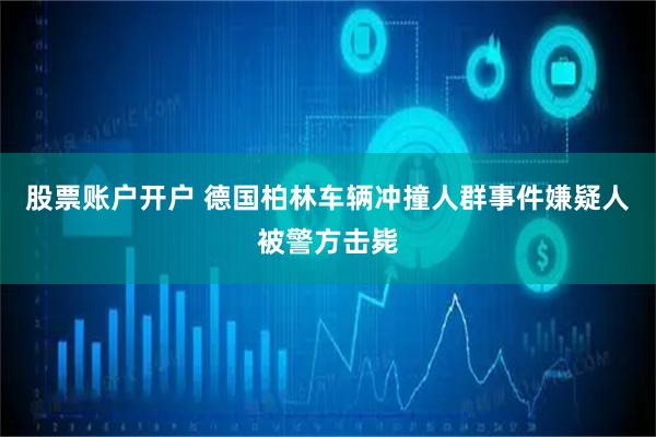 股票账户开户 德国柏林车辆冲撞人群事件嫌疑人被警方击毙