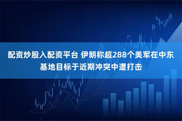 配资炒股入配资平台 伊朗称超288个美军在中东基地目标于近期冲突中遭打击