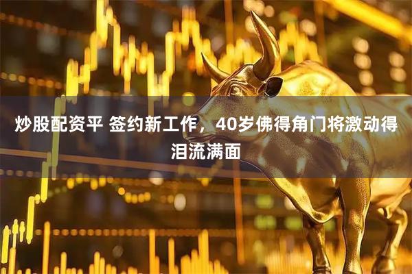 炒股配资平 签约新工作，40岁佛得角门将激动得泪流满面