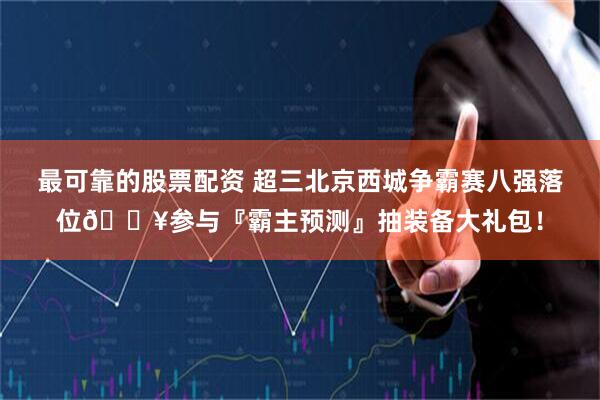 最可靠的股票配资 超三北京西城争霸赛八强落位💥参与『霸主预测』抽装备大礼包！