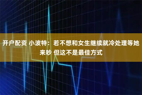 开户配资 小波特：若不想和女生继续就冷处理等她来吵 但这不是最佳方式