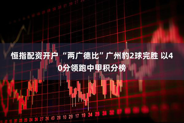 恒指配资开户 “两广德比”广州豹2球完胜 以40分领跑中甲积分榜
