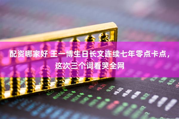 配资哪家好 王一博生日长文连续七年零点卡点，这次三个词看哭全网