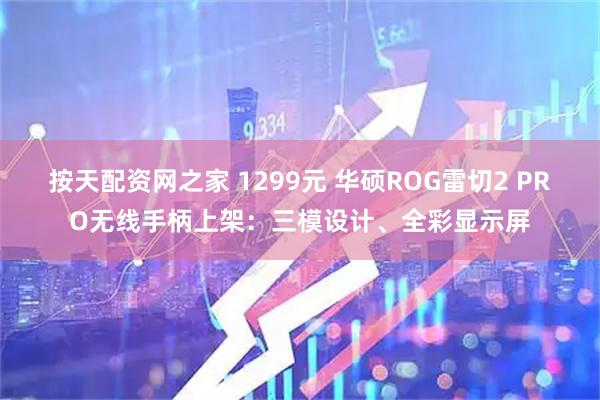 按天配资网之家 1299元 华硕ROG雷切2 PRO无线手柄上架：三模设计、全彩显示屏