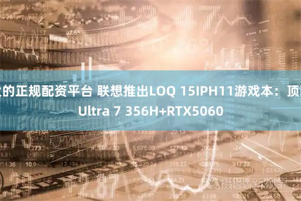 大的正规配资平台 联想推出LOQ 15IPH11游戏本：顶配Ultra 7 356H+RTX5060