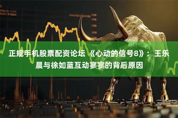 正规手机股票配资论坛 《心动的信号8》：王乐晨与徐如蓝互动寥寥的背后原因
