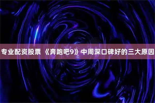 专业配资股票 《奔跑吧9》中周深口碑好的三大原因