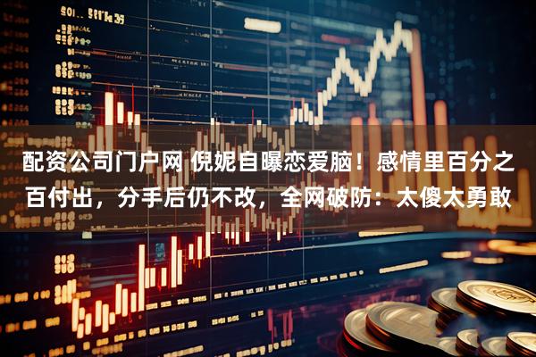 配资公司门户网 倪妮自曝恋爱脑！感情里百分之百付出，分手后仍不改，全网破防：太傻太勇敢
