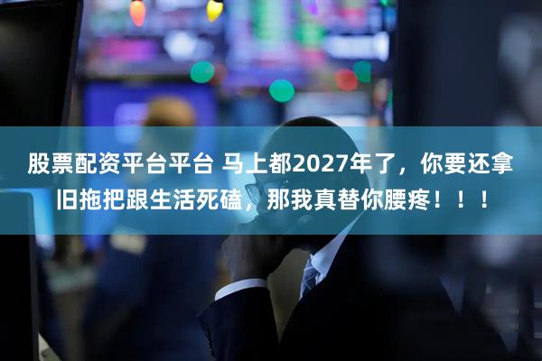 股票配资平台平台 马上都2027年了，你要还拿旧拖把跟生活死磕，那我真替你腰疼！！！