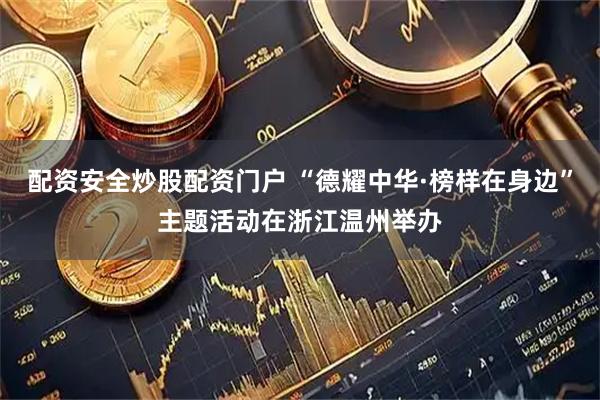 配资安全炒股配资门户 “德耀中华·榜样在身边”主题活动在浙江温州举办